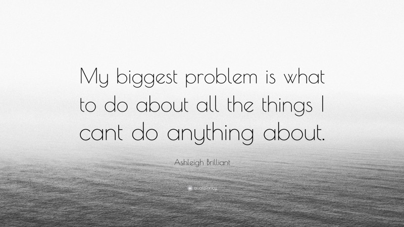 Ashleigh Brilliant Quote: “My biggest problem is what to do about all the things I cant do anything about.”