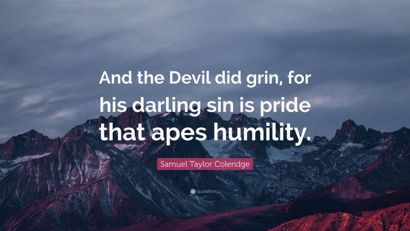 Samuel Taylor Coleridge Quote: “And the Devil did grin, for his darling sin is pride that apes humility.”