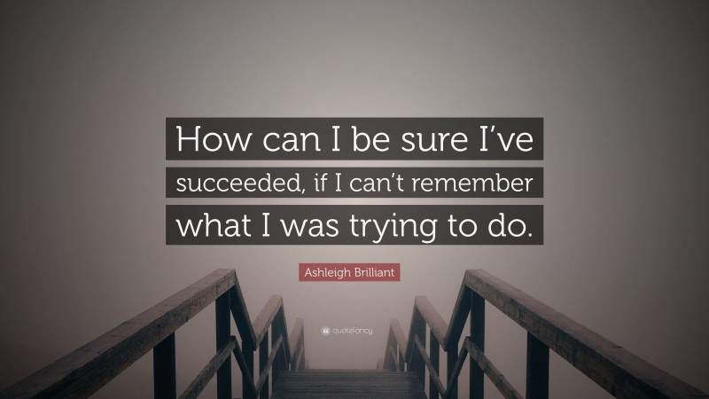 Ashleigh Brilliant Quote: “How can I be sure I’ve succeeded, if I can’t remember what I was trying to do.”
