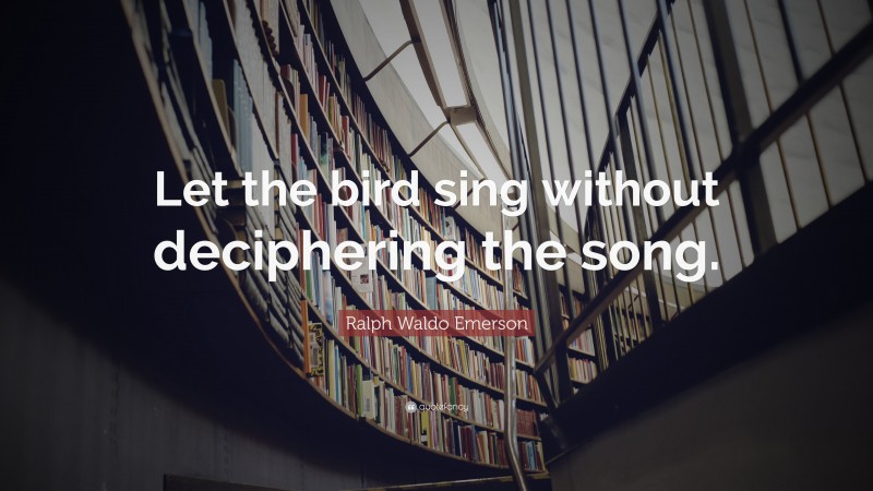 Ralph Waldo Emerson Quote: “Let the bird sing without deciphering the song.”