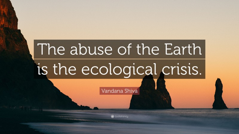 Vandana Shiva Quote: “The abuse of the Earth is the ecological crisis.”