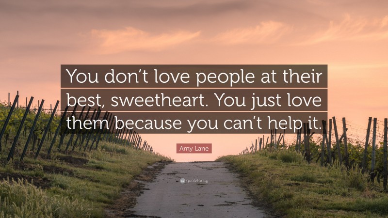 Amy Lane Quote: “You don’t love people at their best, sweetheart. You just love them because you can’t help it.”