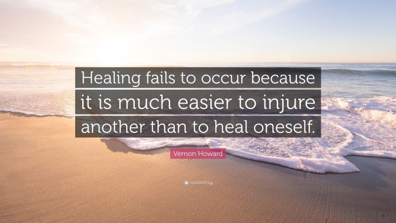 Vernon Howard Quote: “Healing fails to occur because it is much easier to injure another than to heal oneself.”