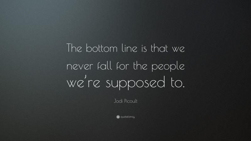Jodi Picoult Quote: “The bottom line is that we never fall for the people we’re supposed to.”