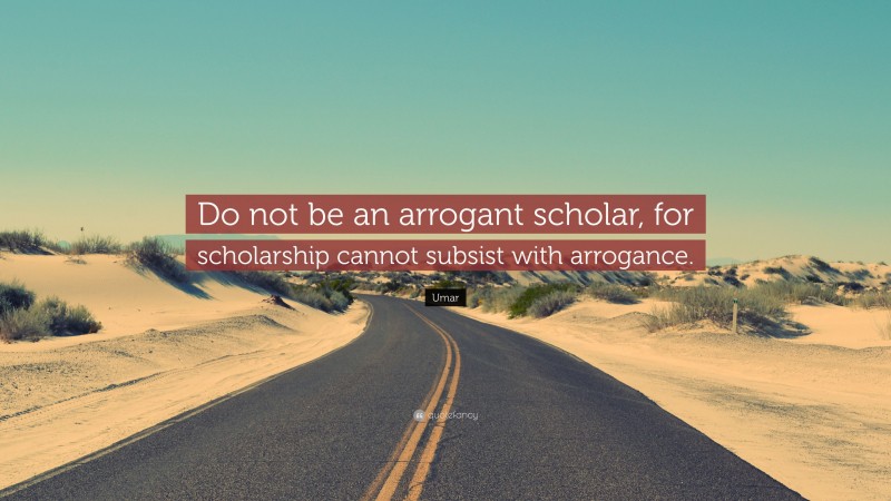 Umar Quote: “Do not be an arrogant scholar, for scholarship cannot subsist with arrogance.”