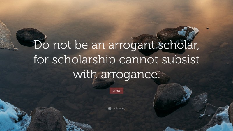 Umar Quote: “Do not be an arrogant scholar, for scholarship cannot subsist with arrogance.”