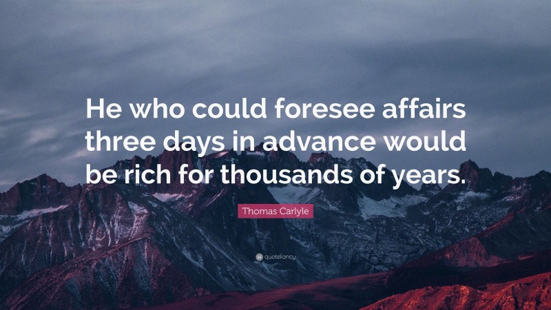 Thomas Carlyle Quote: “He who could foresee affairs three days in advance would be rich for thousands of years.”