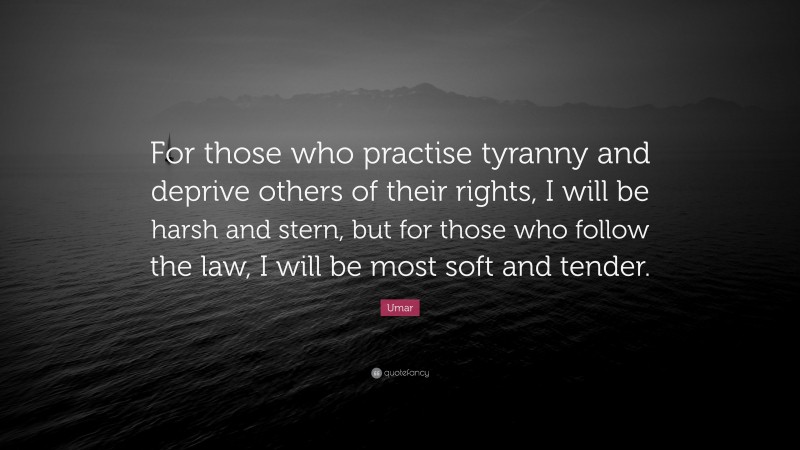 Umar Quote: “For those who practise tyranny and deprive others of their rights, I will be harsh and stern, but for those who follow the law, I will be most soft and tender.”