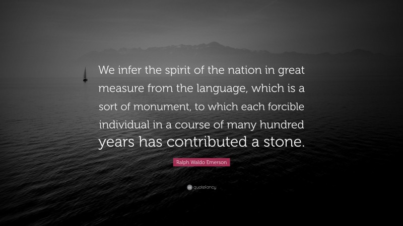 Ralph Waldo Emerson Quote: “We infer the spirit of the nation in great measure from the language, which is a sort of monument, to which each forcible individual in a course of many hundred years has contributed a stone.”