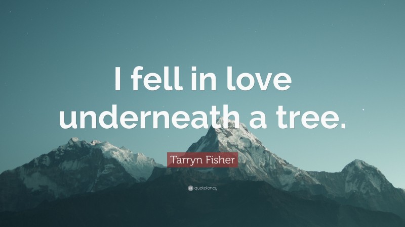 Tarryn Fisher Quote: “I fell in love underneath a tree.”