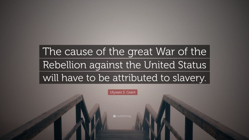 Ulysses S. Grant Quote: “The cause of the great War of the Rebellion against the United Status will have to be attributed to slavery.”