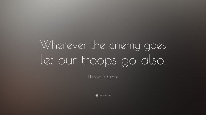 Ulysses S. Grant Quote: “Wherever the enemy goes let our troops go also.”