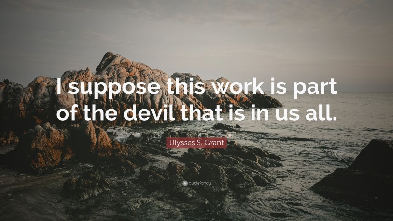 Ulysses S. Grant Quote: “I suppose this work is part of the devil that is in us all.”