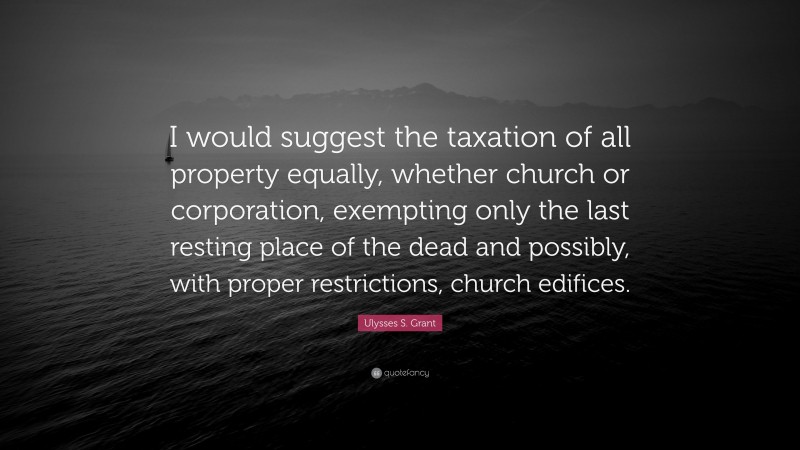 Ulysses S. Grant Quote: “I would suggest the taxation of all property equally, whether church or corporation, exempting only the last resting place of the dead and possibly, with proper restrictions, church edifices.”