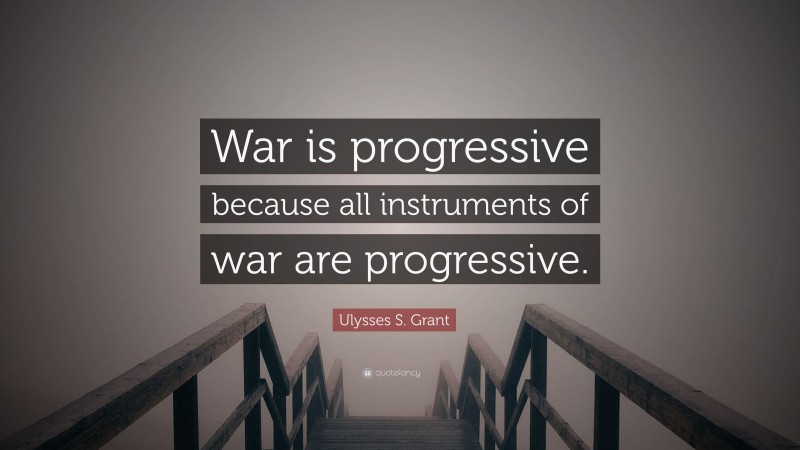 Ulysses S. Grant Quote: “War is progressive because all instruments of war are progressive.”