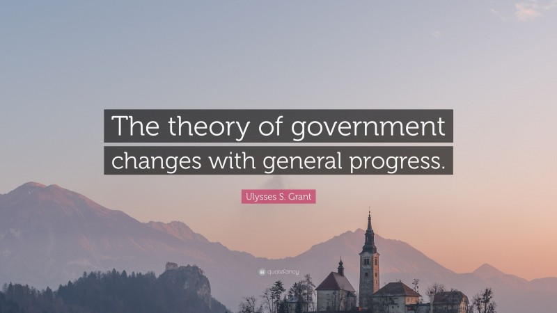Ulysses S. Grant Quote: “The theory of government changes with general progress.”