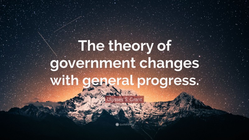 Ulysses S. Grant Quote: “The theory of government changes with general progress.”