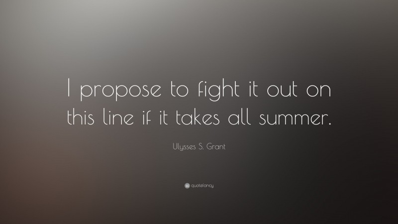 Ulysses S. Grant Quote: “I propose to fight it out on this line if it takes all summer.”