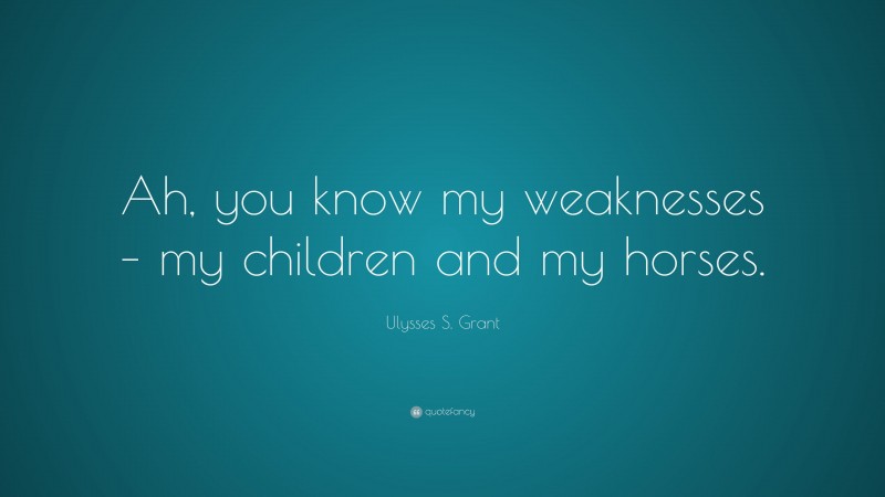 Ulysses S. Grant Quote: “Ah, you know my weaknesses – my children and my horses.”