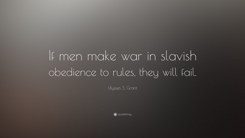 Ulysses S. Grant Quote: “If men make war in slavish obedience to rules, they will fail.”