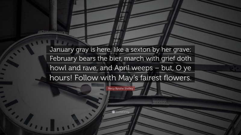 Percy Bysshe Shelley Quote: “January gray is here, like a sexton by her grave; February bears the bier, march with grief doth howl and rave, and April weeps – but, O ye hours! Follow with May’s fairest flowers.”