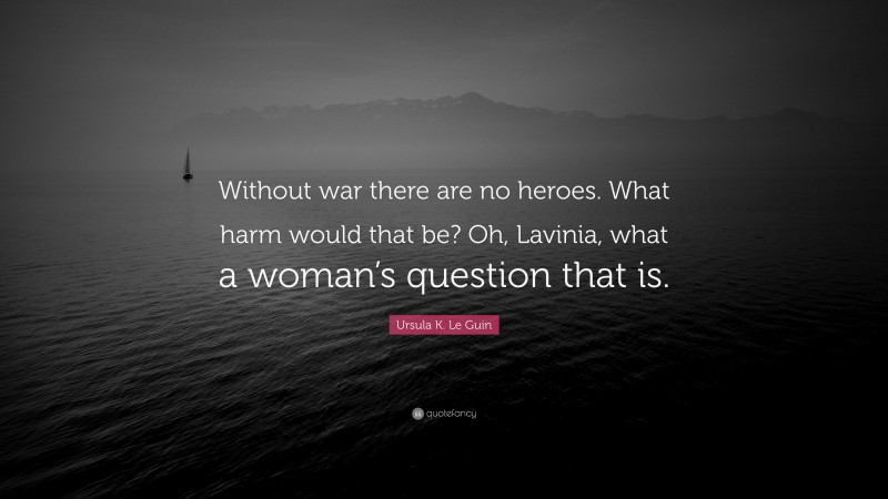 Ursula K. Le Guin Quote: “Without war there are no heroes. What harm would that be? Oh, Lavinia, what a woman’s question that is.”