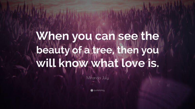 Miranda July Quote: “When you can see the beauty of a tree, then you will know what love is.”