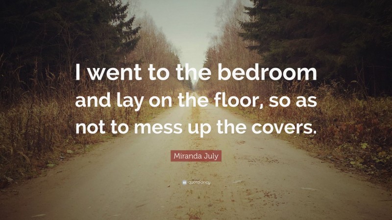 Miranda July Quote: “I went to the bedroom and lay on the floor, so as not to mess up the covers.”