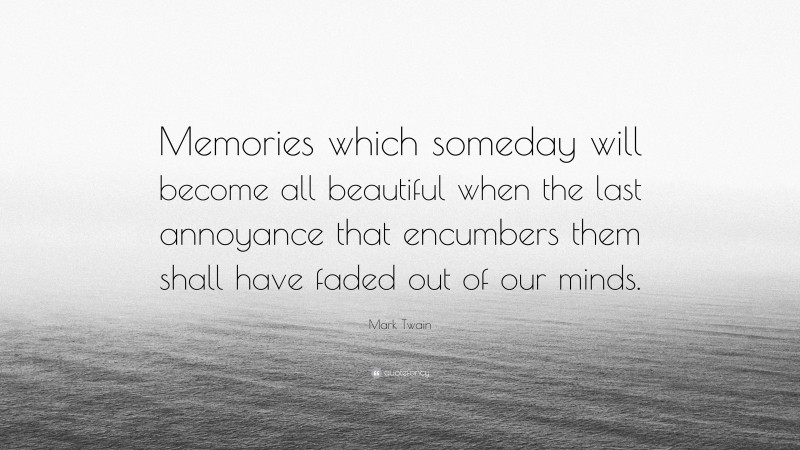 Mark Twain Quote: “Memories which someday will become all beautiful when the last annoyance that encumbers them shall have faded out of our minds.”