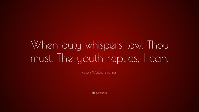 Ralph Waldo Emerson Quote: “When duty whispers low, Thou must, The youth replies, I can.”