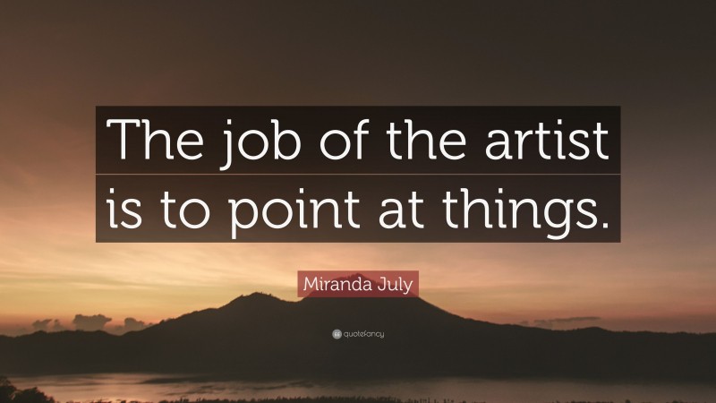 Miranda July Quote: “The job of the artist is to point at things.”