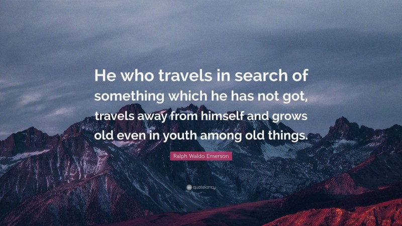 Ralph Waldo Emerson Quote: “He who travels in search of something which he has not got, travels away from himself and grows old even in youth among old things.”
