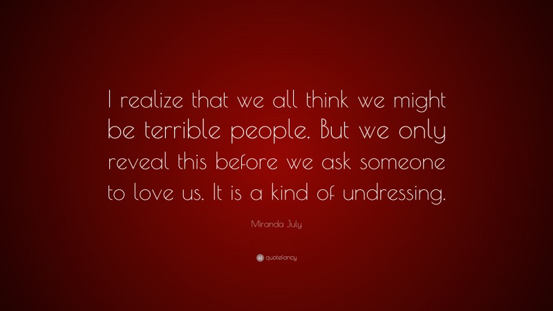 Miranda July Quote: “I realize that we all think we might be terrible people. But we only reveal this before we ask someone to love us. It is a kind of undressing.”