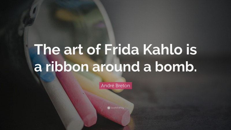André Breton Quote: “The art of Frida Kahlo is a ribbon around a bomb.”