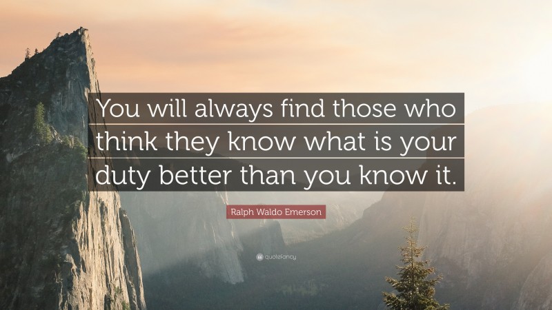 Ralph Waldo Emerson Quote: “You will always find those who think they know what is your duty better than you know it.”