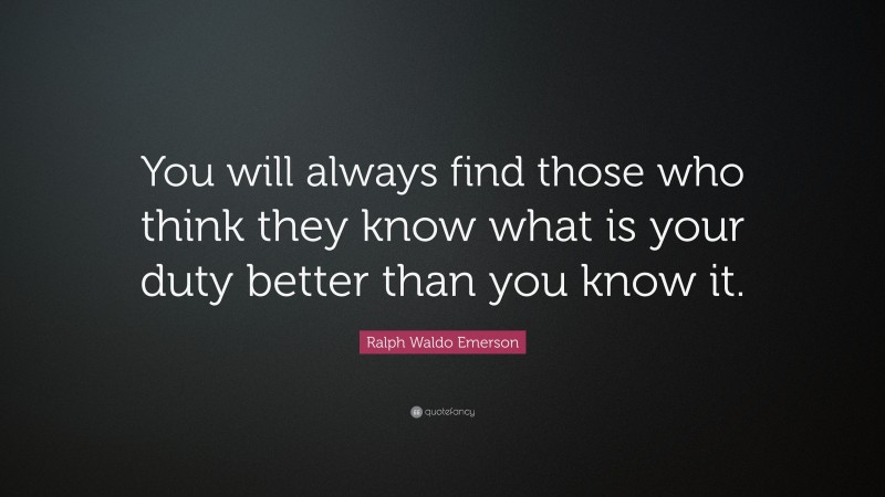 Ralph Waldo Emerson Quote: “You will always find those who think they know what is your duty better than you know it.”