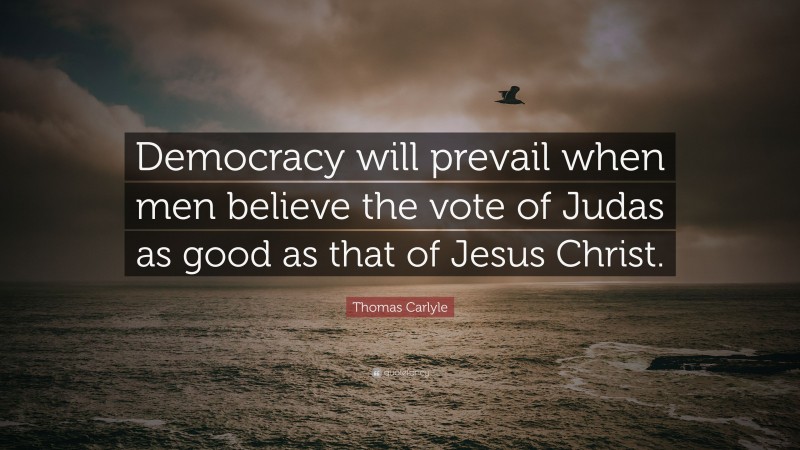 Thomas Carlyle Quote: “Democracy will prevail when men believe the vote of Judas as good as that of Jesus Christ.”