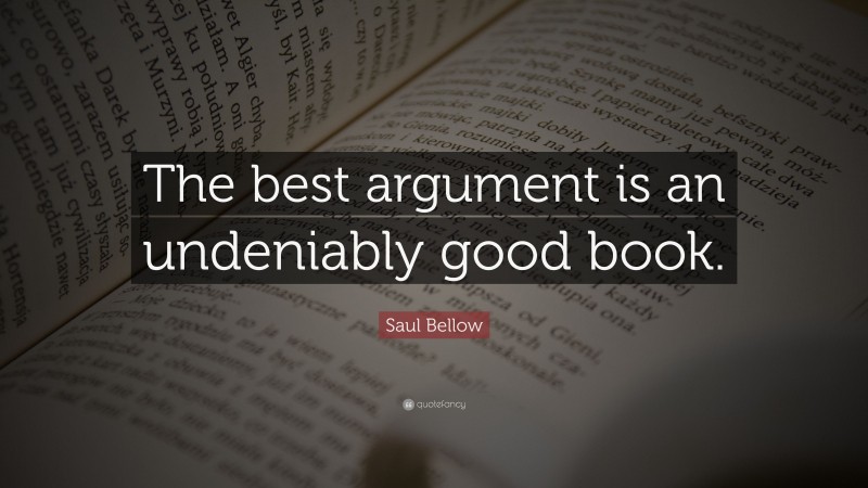 Saul Bellow Quote: “The best argument is an undeniably good book.”