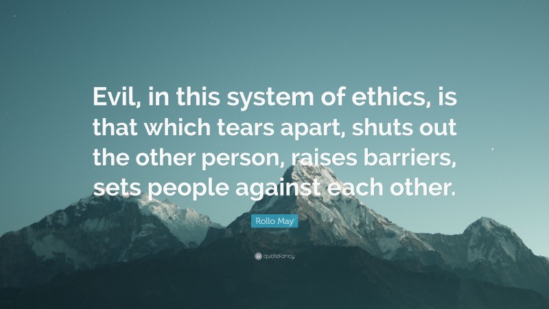 Rollo May Quote: “Evil, in this system of ethics, is that which tears apart, shuts out the other person, raises barriers, sets people against each other.”