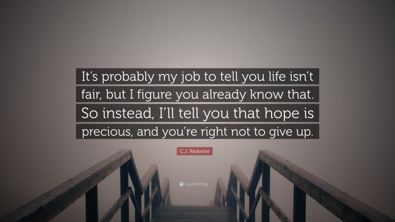 C.J. Redwine Quote: “It’s probably my job to tell you life isn’t fair, but I figure you already know that. So instead, I’ll tell you that hope is precious, and you’re right not to give up.”