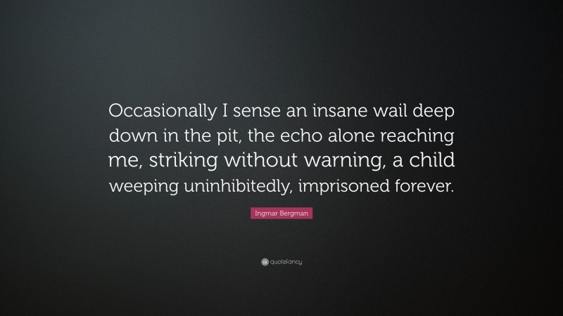 Ingmar Bergman Quote: “Occasionally I sense an insane wail deep down in the pit, the echo alone reaching me, striking without warning, a child weeping uninhibitedly, imprisoned forever.”