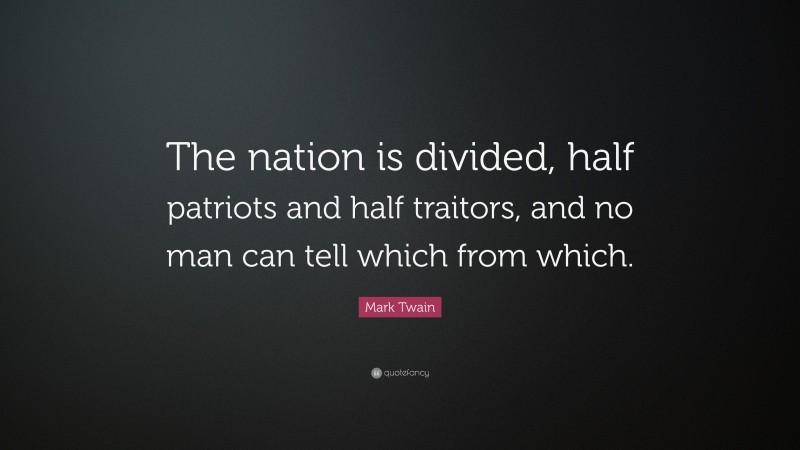 Mark Twain Quote: “The nation is divided, half patriots and half traitors, and no man can tell which from which.”