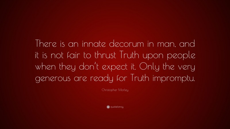 Christopher Morley Quote: “There is an innate decorum in man, and it is not fair to thrust Truth upon people when they don’t expect it. Only the very generous are ready for Truth impromptu.”