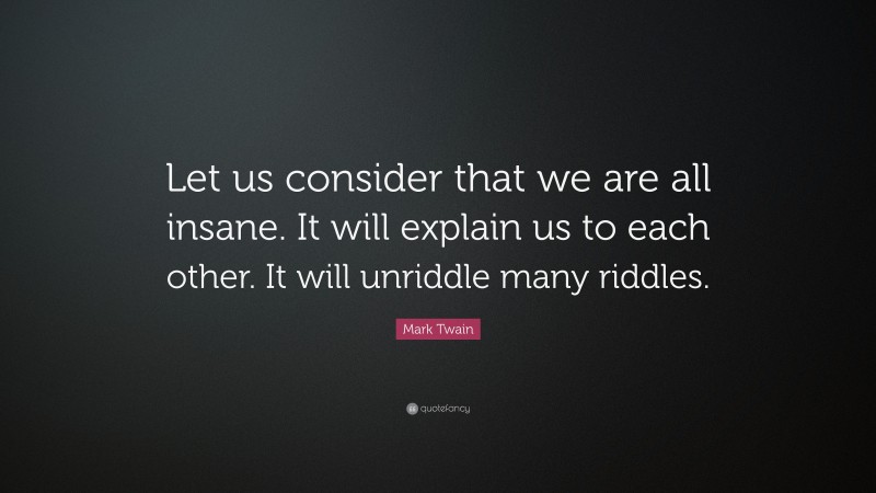 Mark Twain Quote: “Let us consider that we are all insane. It will explain us to each other. It will unriddle many riddles.”