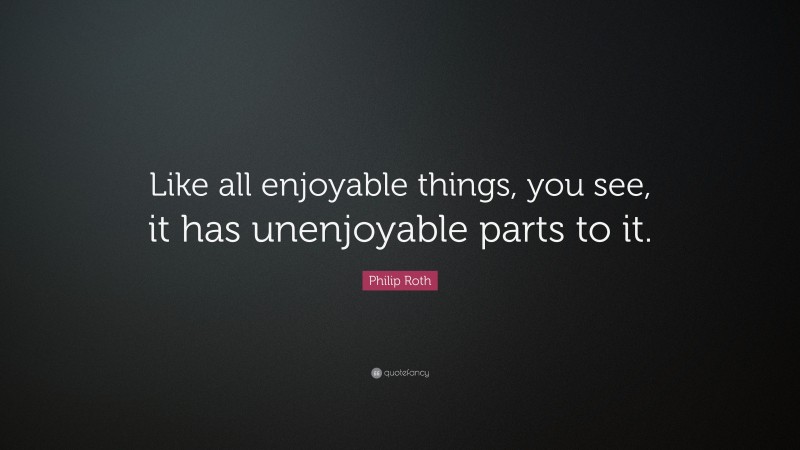 Philip Roth Quote: “Like all enjoyable things, you see, it has unenjoyable parts to it.”