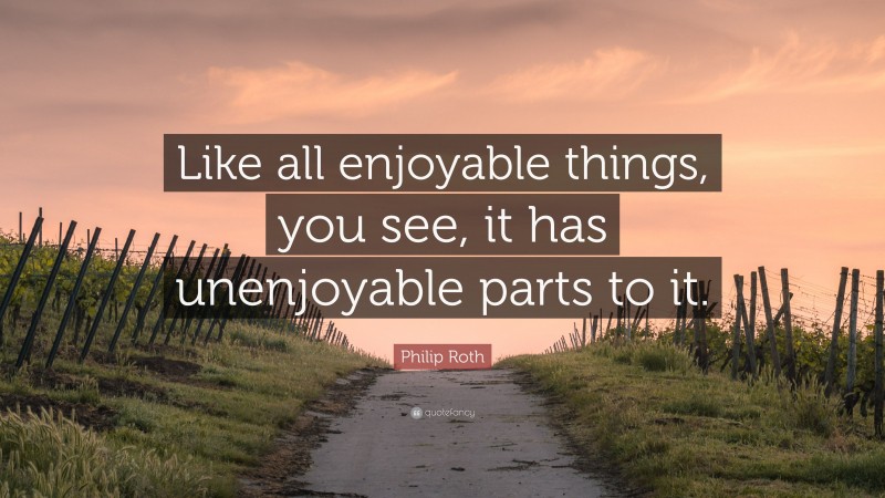 Philip Roth Quote: “Like all enjoyable things, you see, it has unenjoyable parts to it.”