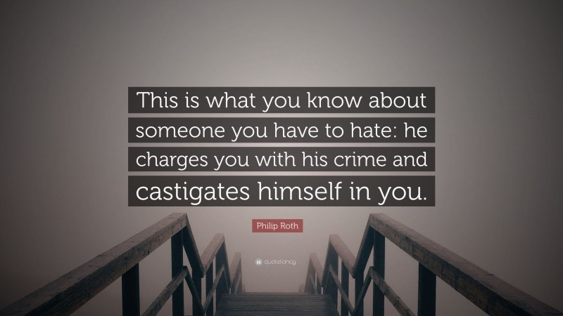 Philip Roth Quote: “This is what you know about someone you have to hate: he charges you with his crime and castigates himself in you.”