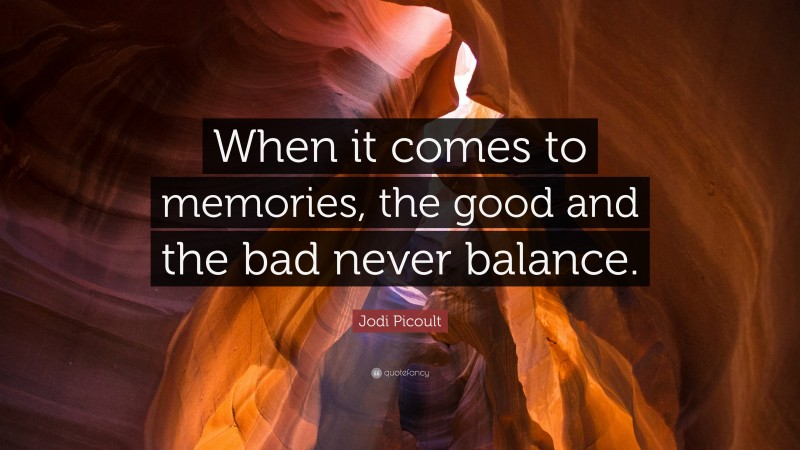 Jodi Picoult Quote: “When it comes to memories, the good and the bad never balance.”