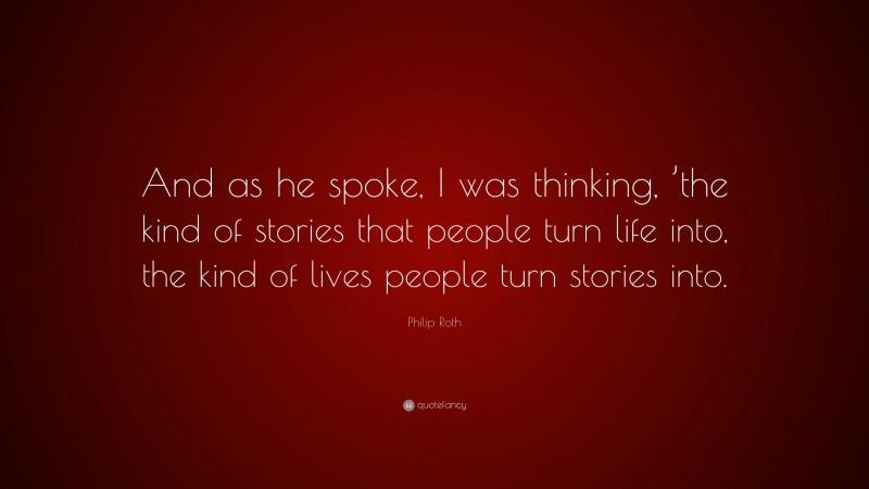 Philip Roth Quote: “And as he spoke, I was thinking, ’the kind of stories that people turn life into, the kind of lives people turn stories into.”