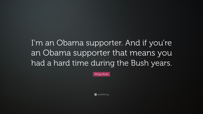 Philip Roth Quote: “I’m an Obama supporter. And if you’re an Obama supporter that means you had a hard time during the Bush years.”